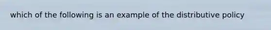 which of the following is an example of the distributive policy