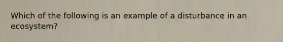 Which of the following is an example of a disturbance in an ecosystem?