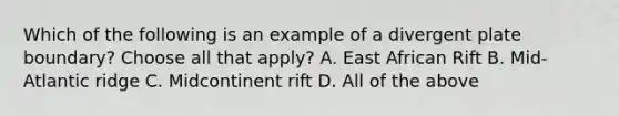 Which of the following is an example of a divergent plate boundary? Choose all that apply? A. East African Rift B. Mid-Atlantic ridge C. Midcontinent rift D. All of the above