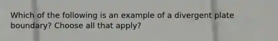 Which of the following is an example of a divergent plate boundary? Choose all that apply?