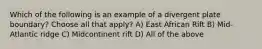 Which of the following is an example of a divergent plate boundary? Choose all that apply? A) East African Rift B) Mid-Atlantic ridge C) Midcontinent rift D) All of the above