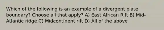 Which of the following is an example of a divergent plate boundary? Choose all that apply? A) East African Rift B) Mid-Atlantic ridge C) Midcontinent rift D) All of the above