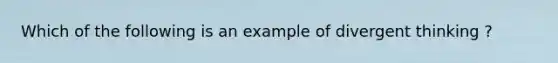 Which of the following is an example of divergent thinking ?