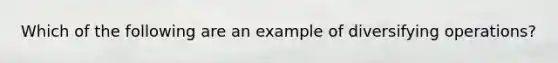 Which of the following are an example of diversifying operations?