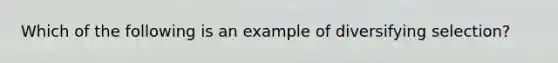 Which of the following is an example of diversifying selection?