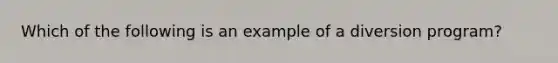 Which of the following is an example of a diversion program?