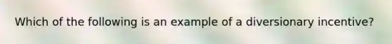 Which of the following is an example of a diversionary incentive?