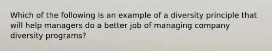 Which of the following is an example of a diversity principle that will help managers do a better job of managing company diversity programs?