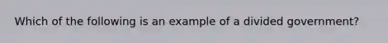 Which of the following is an example of a divided government?