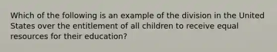 Which of the following is an example of the division in the United States over the entitlement of all children to receive equal resources for their education?