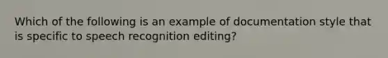 Which of the following is an example of documentation style that is specific to speech recognition editing?