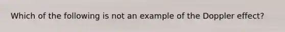 Which of the following is not an example of the Doppler effect?