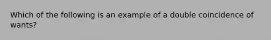 Which of the following is an example of a double coincidence of wants?