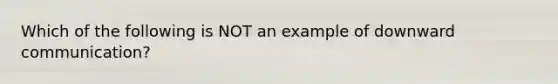 Which of the following is NOT an example of downward communication?