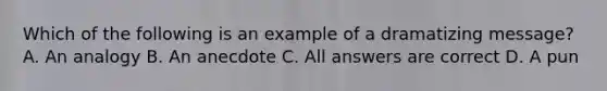 Which of the following is an example of a dramatizing message? A. An analogy B. An anecdote C. All answers are correct D. A pun