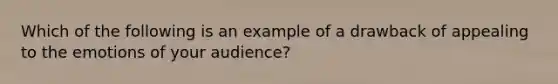 Which of the following is an example of a drawback of appealing to the emotions of your audience?