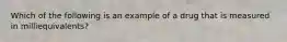 Which of the following is an example of a drug that is measured in milliequivalents?