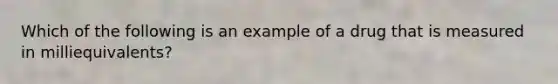 Which of the following is an example of a drug that is measured in milliequivalents?