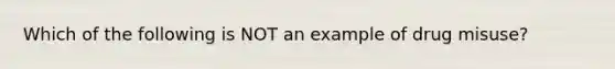 Which of the following is NOT an example of drug misuse?