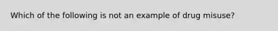 Which of the following is not an example of drug misuse?