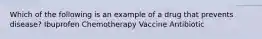 Which of the following is an example of a drug that prevents disease? Ibuprofen Chemotherapy Vaccine Antibiotic