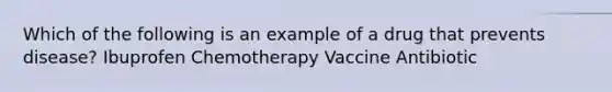 Which of the following is an example of a drug that prevents disease? Ibuprofen Chemotherapy Vaccine Antibiotic