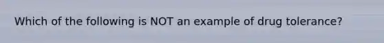 Which of the following is NOT an example of drug tolerance?