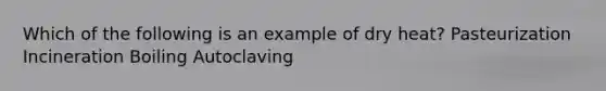 Which of the following is an example of dry heat? Pasteurization Incineration Boiling Autoclaving