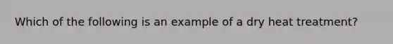 Which of the following is an example of a dry heat treatment?