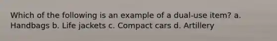 Which of the following is an example of a dual-use item? a. Handbags b. Life jackets c. Compact cars d. Artillery