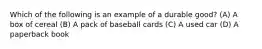 Which of the following is an example of a durable good? (A) A box of cereal (B) A pack of baseball cards (C) A used car (D) A paperback book