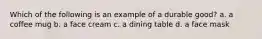 Which of the following is an example of a durable good? a. a coffee mug b. a face cream c. a dining table d. a face mask