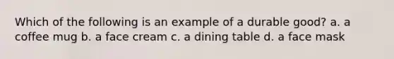 Which of the following is an example of a durable good? a. a coffee mug b. a face cream c. a dining table d. a face mask