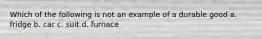 Which of the following is not an example of a durable good a. fridge b. car c. suit d. furnace