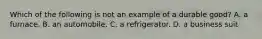 Which of the following is not an example of a durable good? A. a furnace. B. an automobile. C. a refrigerator. D. a business suit