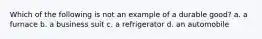 Which of the following is not an example of a durable good? a. a furnace b. a business suit c. a refrigerator d. an automobile
