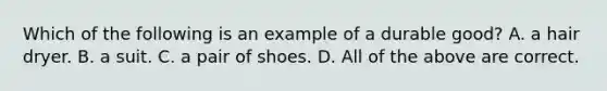 Which of the following is an example of a durable good? A. a hair dryer. B. a suit. C. a pair of shoes. D. All of the above are correct.