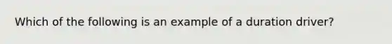 Which of the following is an example of a duration driver?