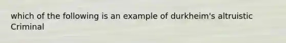 which of the following is an example of durkheim's altruistic Criminal