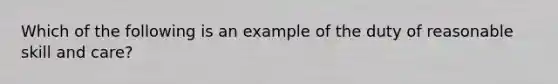 Which of the following is an example of the duty of reasonable skill and care?