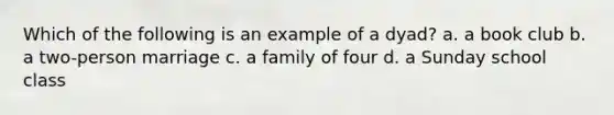 Which of the following is an example of a dyad? a. a book club b. a two-person marriage c. a family of four d. a Sunday school class