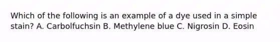 Which of the following is an example of a dye used in a simple stain? A. Carbolfuchsin B. Methylene blue C. Nigrosin D. Eosin