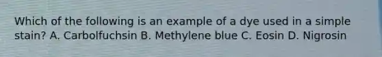 Which of the following is an example of a dye used in a simple stain? A. Carbolfuchsin B. Methylene blue C. Eosin D. Nigrosin