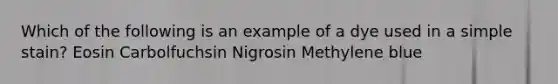 Which of the following is an example of a dye used in a simple stain? Eosin Carbolfuchsin Nigrosin Methylene blue