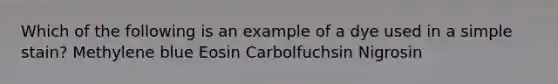 Which of the following is an example of a dye used in a simple stain? Methylene blue Eosin Carbolfuchsin Nigrosin