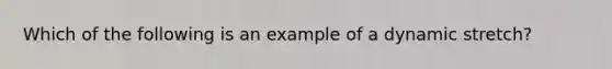 Which of the following is an example of a dynamic stretch?