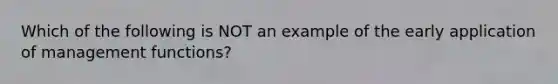 Which of the following is NOT an example of the early application of management functions?