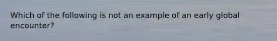 Which of the following is not an example of an early global encounter?