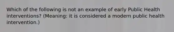 Which of the following is not an example of early Public Health interventions? (Meaning: it is considered a modern public health intervention.)