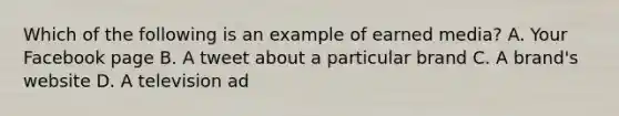 Which of the following is an example of earned media? A. Your Facebook page B. A tweet about a particular brand C. A brand's website D. A television ad